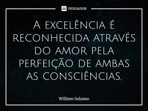 ⁠A excelência é reconhecida através do amor pela perfeição de ambas as consciências.... Frase de William Salzano.