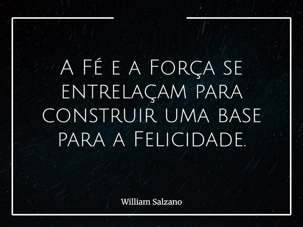 A Fé e a Força se entrelaçam para construir uma base para a Felicidade.... Frase de William Salzano.