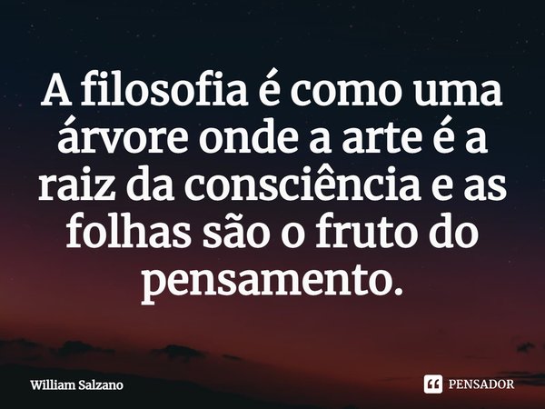 ⁠A filosofia é como uma árvore onde a arte é a raiz da consciência e as folhas são o fruto do pensamento.... Frase de William Salzano.