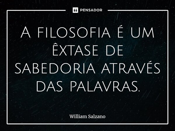 A filosofia é um êxtase de sabedoria através das palavras.... Frase de William Salzano.