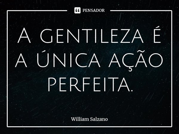 ⁠A gentileza é a única ação perfeita.... Frase de William Salzano.