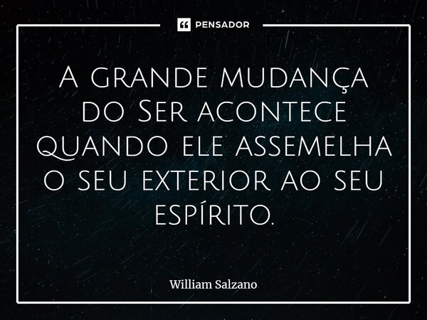 A grande mudança do Ser acontece quando ele assemelha o seu exterior ao seu espírito.... Frase de William Salzano.