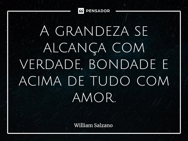 ⁠A grandeza se alcança com verdade, bondade e acima de tudo com amor.... Frase de William Salzano.