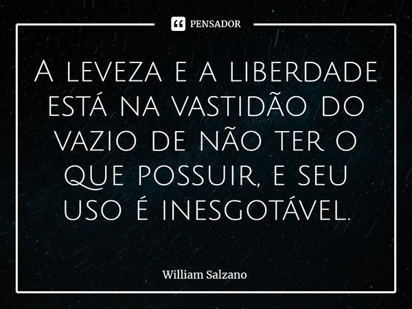 ⁠A leveza e a liberdade está na vastidão do vazio de não ter o que possuir, e seu uso é inesgotável.... Frase de William Salzano.