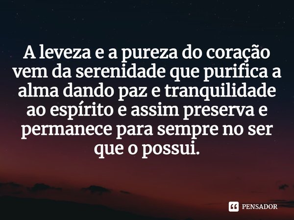 ⁠A leveza e a pureza do coração vem da serenidade que purifica a alma dando paz e tranquilidade ao espírito e assim preserva e permanece para sempre no ser que ... Frase de William Salzano.