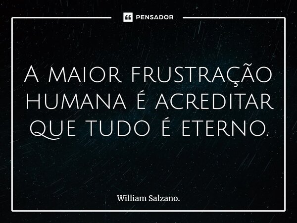 A maior frustração humana é acreditar que tudo é eterno.⁠... Frase de William Salzano..