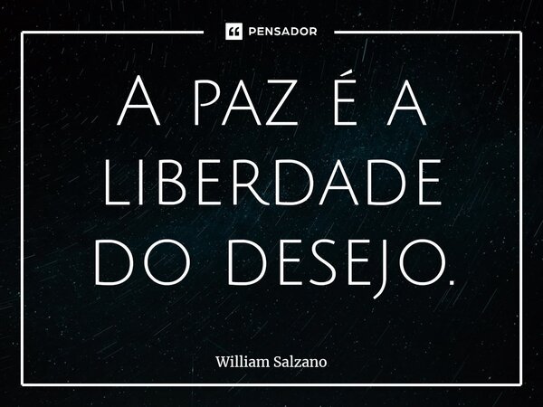 ⁠A paz é a liberdade do desejo.... Frase de William Salzano.