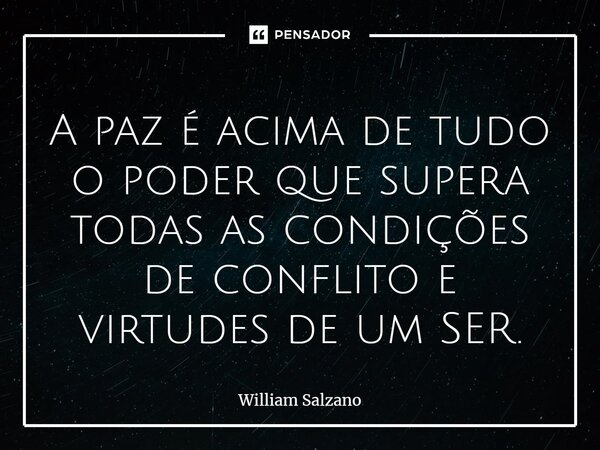 ⁠A paz é acima de tudo o poder que supera todas as condições de conflito e virtudes de um SER.... Frase de William Salzano.