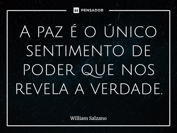 ⁠A paz é o único sentimento de poder que nos revela a verdade.... Frase de William Salzano.