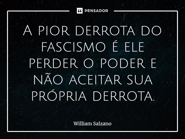 ⁠A pior derrota do fascismo é ele perder o poder e não aceitar sua própria derrota.... Frase de William Salzano.