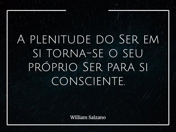 A plenitude do Ser em si torna-se o seu próprio Ser para si consciente.... Frase de William Salzano.