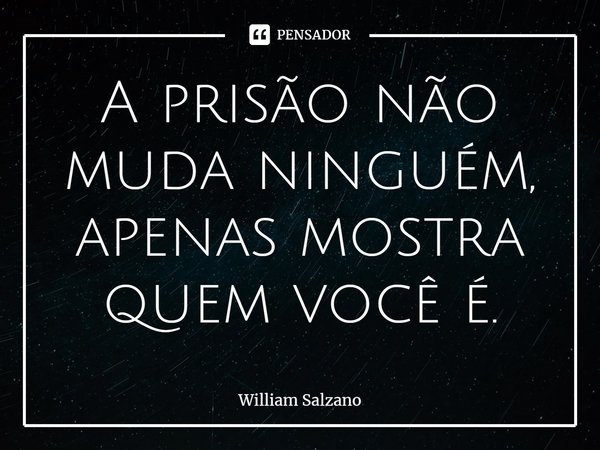 ⁠A prisão não muda ninguém, apenas mostra quem você é.... Frase de William Salzano.