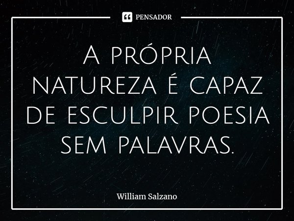 ⁠A própria natureza é capaz de esculpir poesia sem palavras.... Frase de William Salzano.