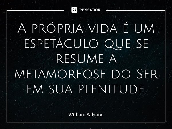 ⁠A própria vida é um espetáculo que se resume a metamorfose do Ser em sua plenitude.... Frase de William Salzano.