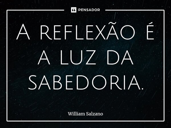 ⁠A reflexão é a luz da sabedoria.... Frase de William Salzano.