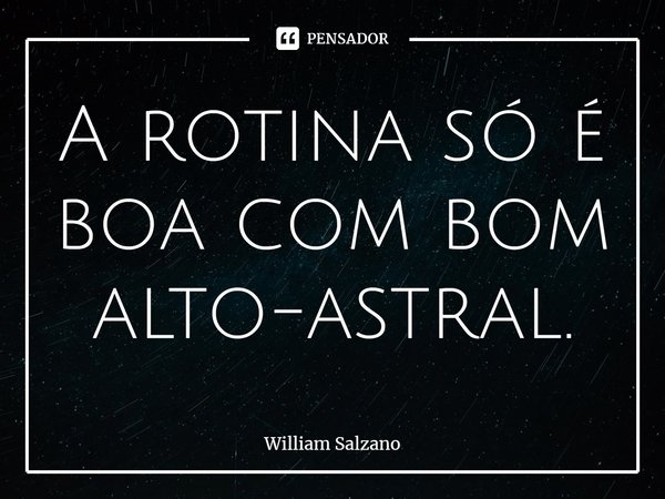 ⁠A rotina só é boa com bom alto-astral.... Frase de William Salzano.