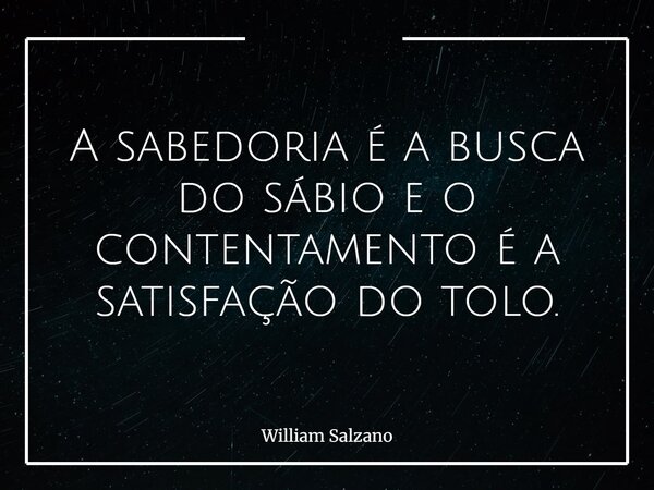 A sabedoria é a busca do sábio e o contentamento é a satisfação do tolo.... Frase de William Salzano.