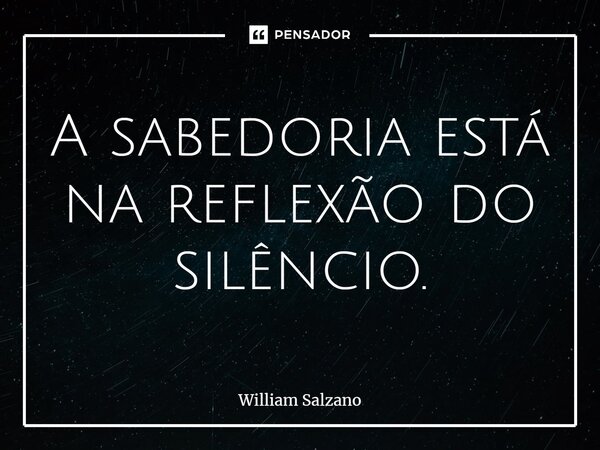 ⁠A sabedoria está na reflexão do silêncio.... Frase de William Salzano.