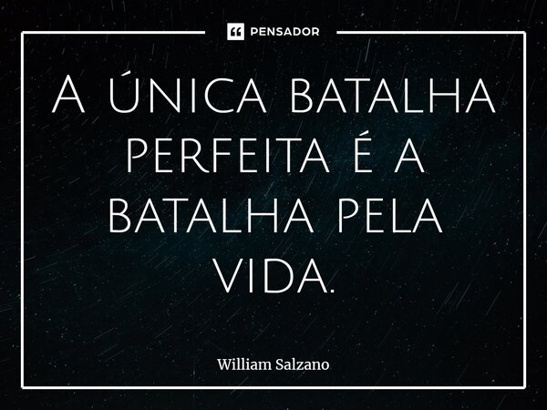 ⁠A única batalha perfeita é a batalha pela vida.... Frase de William Salzano.