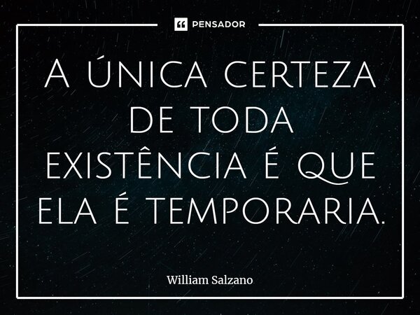 A única certeza de toda existência é que ela é temporária.... Frase de William Salzano.