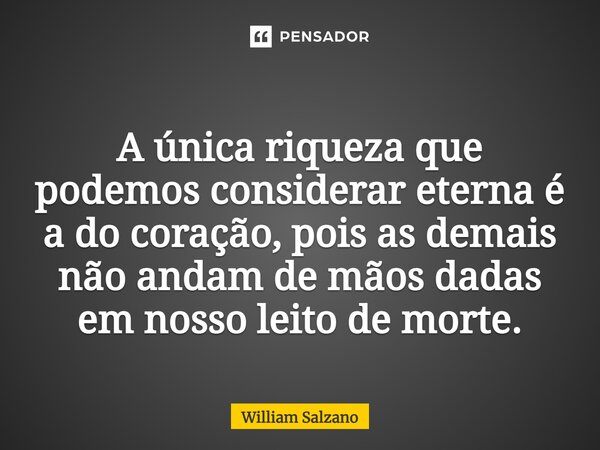 ⁠A única riqueza que podemos considerar eterna é a do coração, pois as demais não andam de mãos dadas em nosso leito de morte.... Frase de William Salzano.