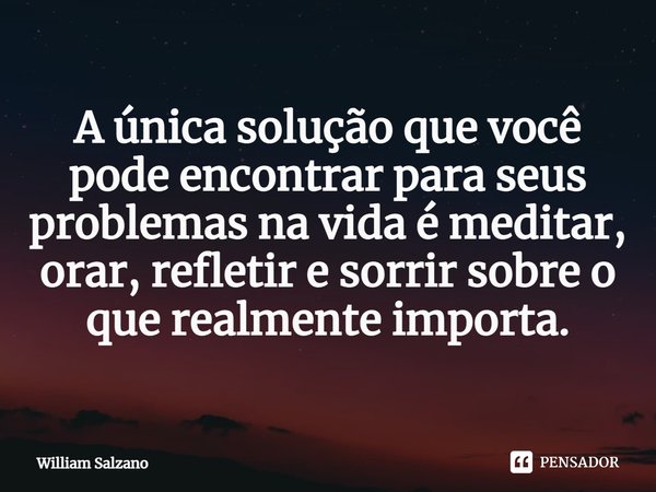 ⁠A única solução que você pode encontrar para seus problemas na vida é meditar, orar, refletir e sorrir sobre o que realmente importa.... Frase de William Salzano.