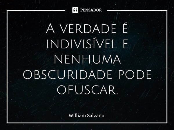 ⁠A verdade é indivisível e nenhuma obscuridade pode ofuscar.... Frase de William Salzano.