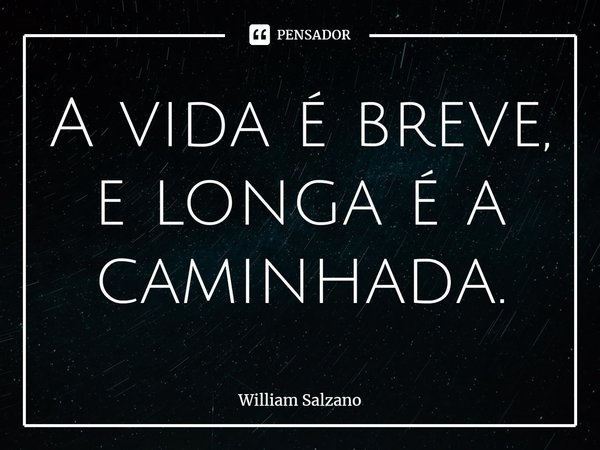 ⁠A vida é breve, e longa é a caminhada.... Frase de William Salzano.