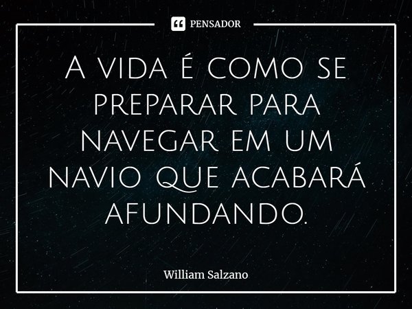 ⁠A vida é como se preparar para navegar em um navio que acabará afundando.... Frase de William Salzano.
