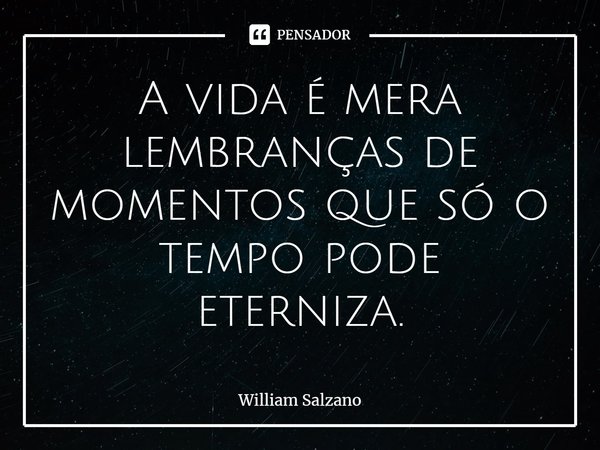⁠A vida é mera lembranças de momentos que só o tempo pode eterniza.... Frase de William Salzano.