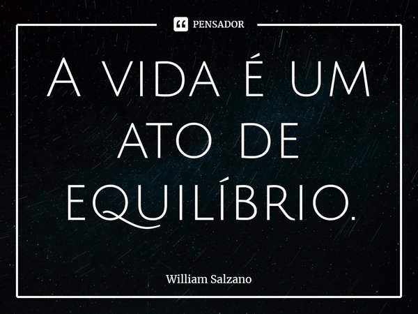 ⁠A vida é um ato de equilíbrio.... Frase de William Salzano.