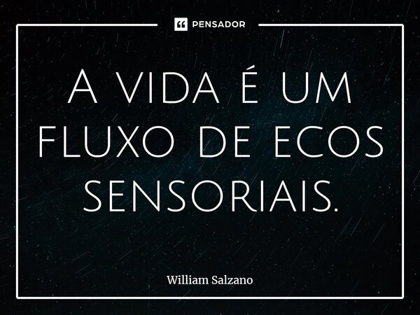 ⁠A vida é um fluxo de ecos sensoriais.... Frase de William Salzano.