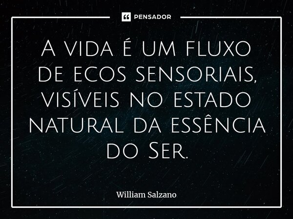 ⁠A vida é um fluxo de ecos sensoriais, visíveis no estado natural da essência do Ser.... Frase de William Salzano.