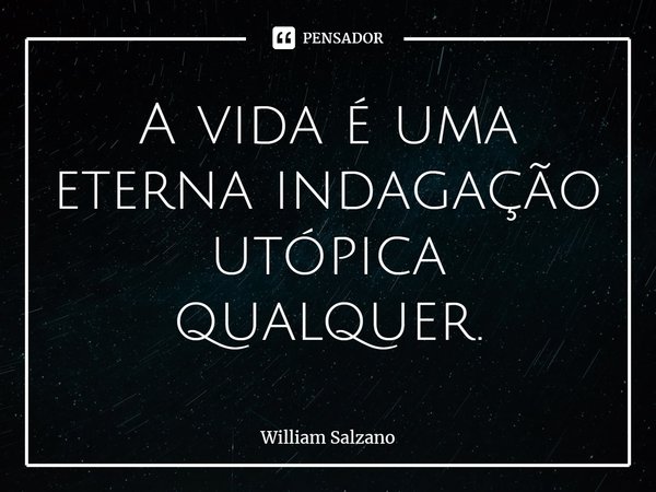 ⁠A vida é uma eterna indagação utópica qualquer.... Frase de William Salzano.