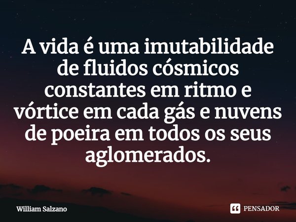 ⁠A vida é uma imutabilidade de fluidos cósmicos constantes em ritmo e vórtice em cada gás e nuvens de poeira em todos os seus aglomerados.... Frase de William Salzano.