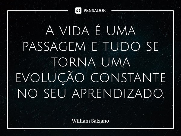 ⁠A vida é uma passagem e tudo se torna uma evolução constante no seu aprendizado.... Frase de William Salzano.