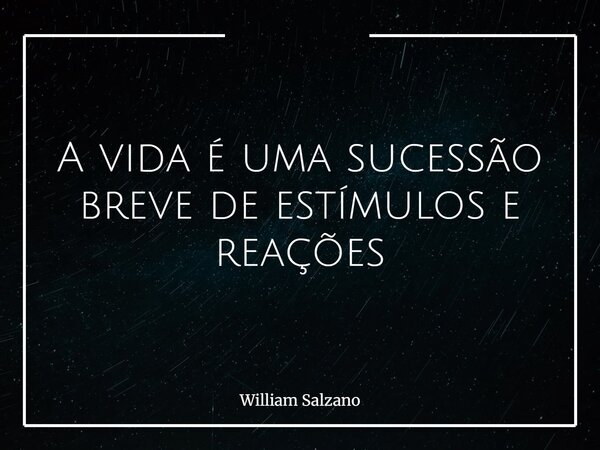 A vida é uma sucessão breve de estímulos e reações... Frase de William Salzano.