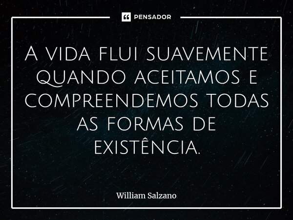 ⁠A vida flui suavemente quando aceitamos e compreendemos todas as formas de existência.... Frase de William Salzano.