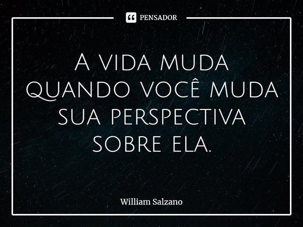 ⁠A vida muda quando você muda sua perspectiva sobre ela.... Frase de William Salzano.