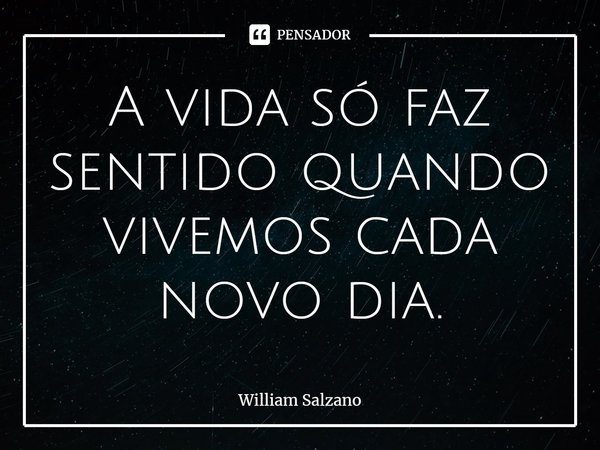 ⁠A vida só faz sentido quando vivemos cada novo dia.... Frase de William Salzano.