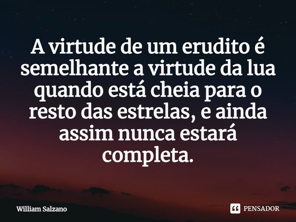 ⁠A virtude de um erudito é semelhante a virtude da lua quando está cheia para o resto das estrelas, e ainda assim nunca estará completa.... Frase de William Salzano.