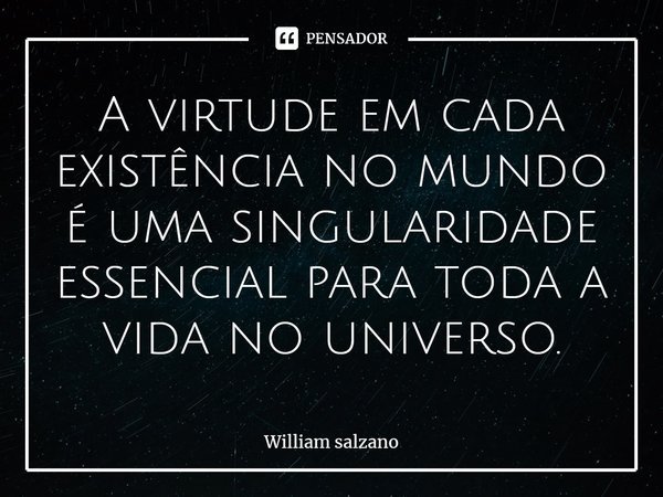 A virtude em cada existência no mundo é uma singularidade essencial para toda a vida no universo.... Frase de William Salzano.