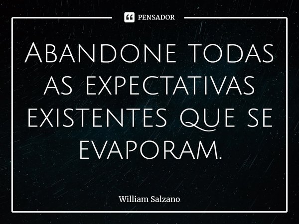 ⁠Abandone todas as expectativas existentes que se evaporam.... Frase de William Salzano.