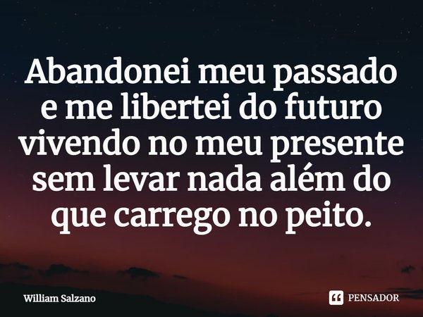 ⁠Abandonei meu passado e me libertei do futuro vivendo no meu presente sem levar nada além do que carrego no peito.... Frase de William Salzano.