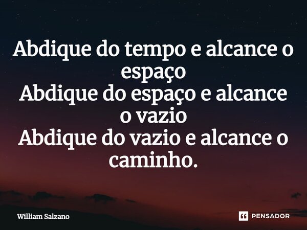 ⁠Abdique do tempo e alcance o espaço Abdique do espaço e alcance o vazio Abdique do vazio e alcance o caminho.... Frase de William Salzano.