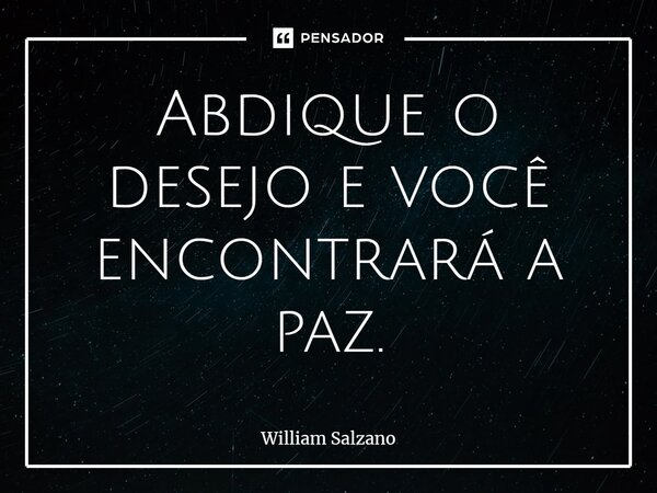⁠Abdique o desejo e você encontrará a paz.... Frase de William Salzano.