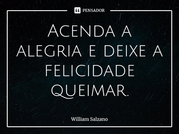 ⁠Acenda a alegria e deixe a felicidade queimar.... Frase de William Salzano.