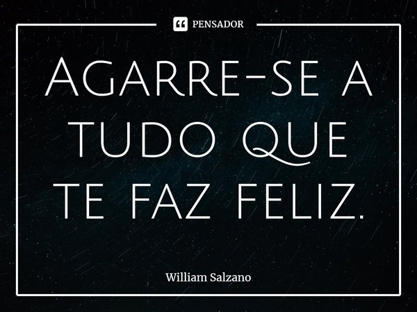 ⁠Agarre-se a tudo que te faz feliz.... Frase de William Salzano.