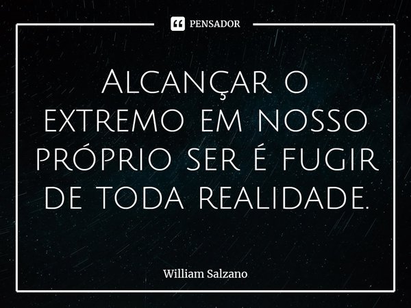 ⁠Alcançar o extremo em nosso próprio ser é fugir de toda realidade.... Frase de William Salzano.