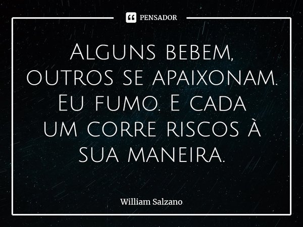 ⁠Alguns bebem, outros se apaixonam. Eu fumo. E cada
um corre riscos à sua maneira.... Frase de William Salzano.